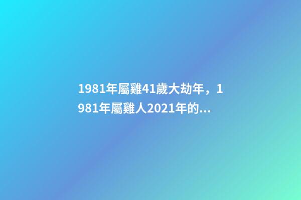 1981年屬雞41歲大劫年，1981年屬雞人2021年的命運 81年屬雞的運勢，1981年屬雞的運勢，怎么樣-第1張-觀點-玄機派